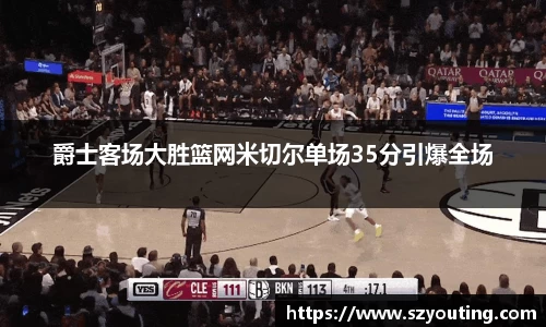 爵士客场大胜篮网米切尔单场35分引爆全场